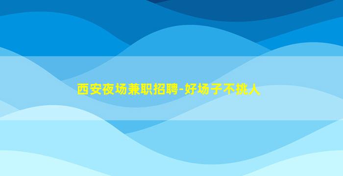 西安夜场兼职招聘-好场子不挑人